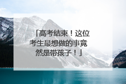 高考结束！这位考生最想做的事竟然是带孩子！